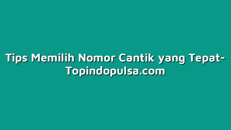 Tips Memilih Nomor Cantik yang Tepat
