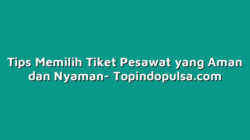 Tips Memilih Tiket Pesawat yang Aman dan Nyaman