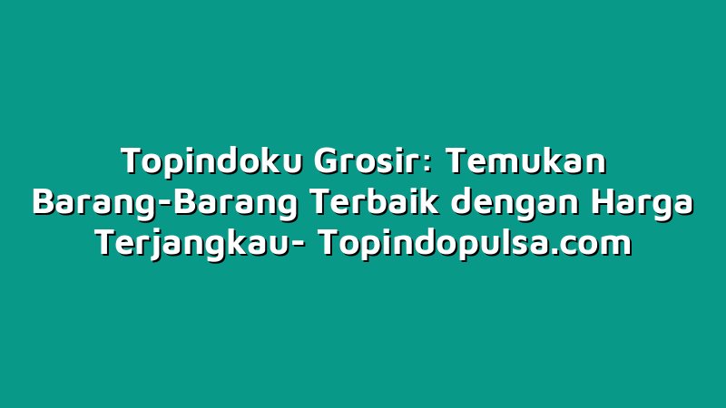 Topindoku Grosir: Temukan Barang-Barang Terbaik dengan Harga Terjangkau