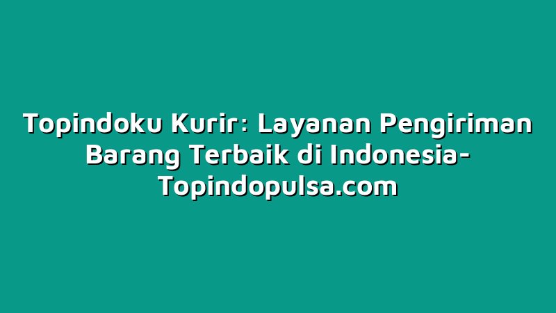 Topindoku Kurir: Layanan Pengiriman Barang Terbaik di Indonesia