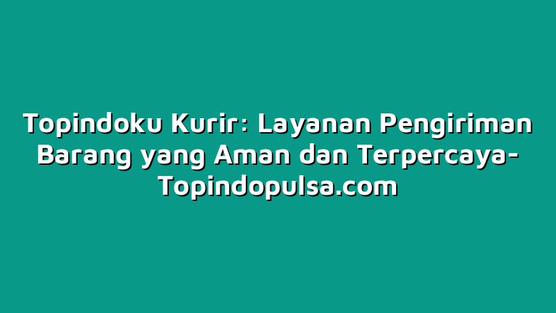 Topindoku Kurir: Layanan Pengiriman Barang yang Aman dan Terpercaya