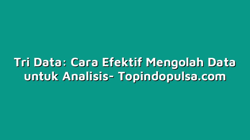 Tri Data: Cara Efektif Mengolah Data untuk Analisis