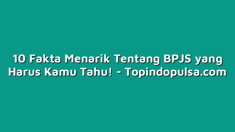 10 Fakta Menarik Tentang BPJS yang Harus Kamu Tahu!