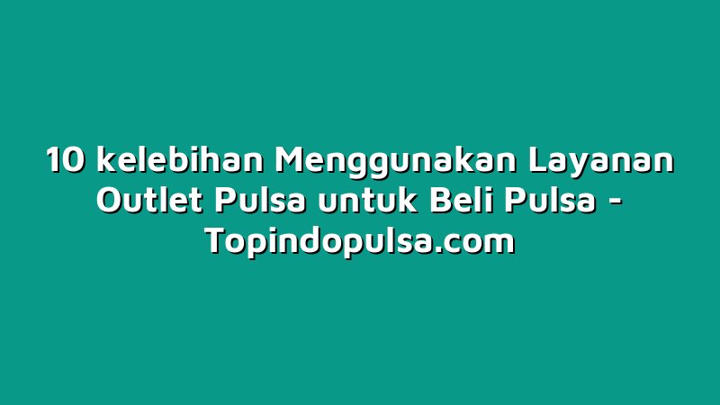 10 kelebihan Menggunakan Layanan Outlet Pulsa untuk Beli Pulsa