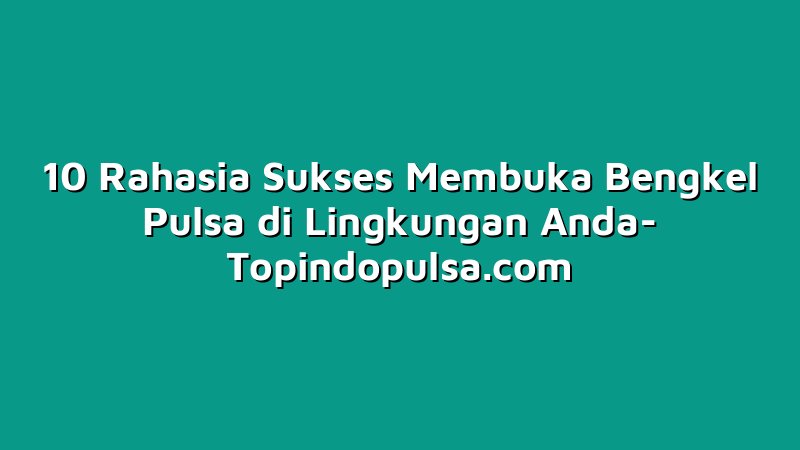 10 Rahasia Sukses Membuka Bengkel Pulsa di Lingkungan Anda