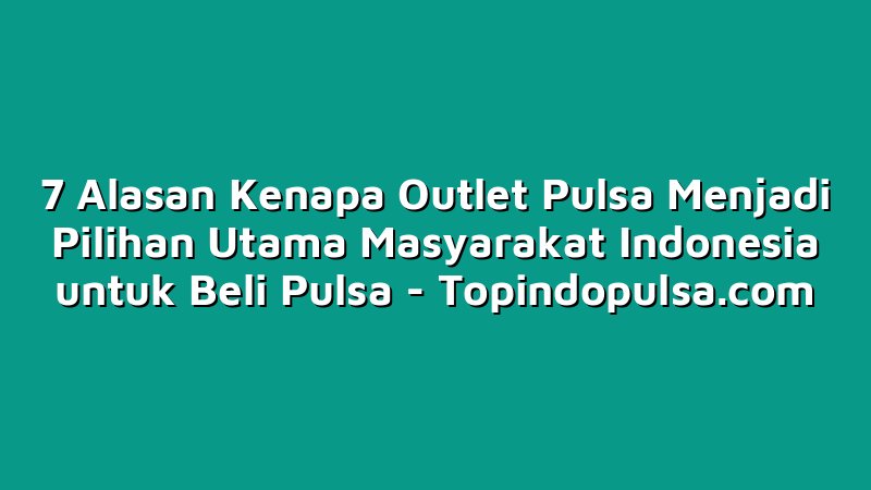7 Alasan Kenapa Outlet Pulsa Menjadi Pilihan Utama Masyarakat Indonesia untuk Beli Pulsa