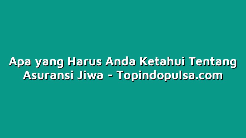 Apa yang Harus Anda Ketahui Tentang Asuransi Jiwa