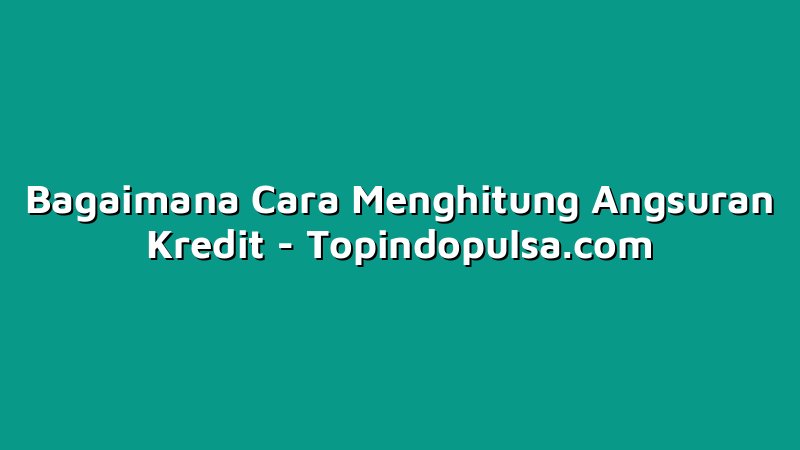 Bagaimana Cara Menghitung Angsuran Kredit