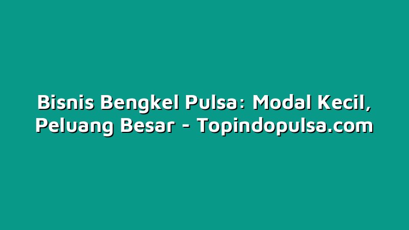 Bisnis Bengkel Pulsa: Modal Kecil, Peluang Besar