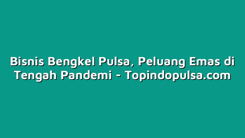 Bisnis Bengkel Pulsa, Peluang Emas di Tengah Pandemi
