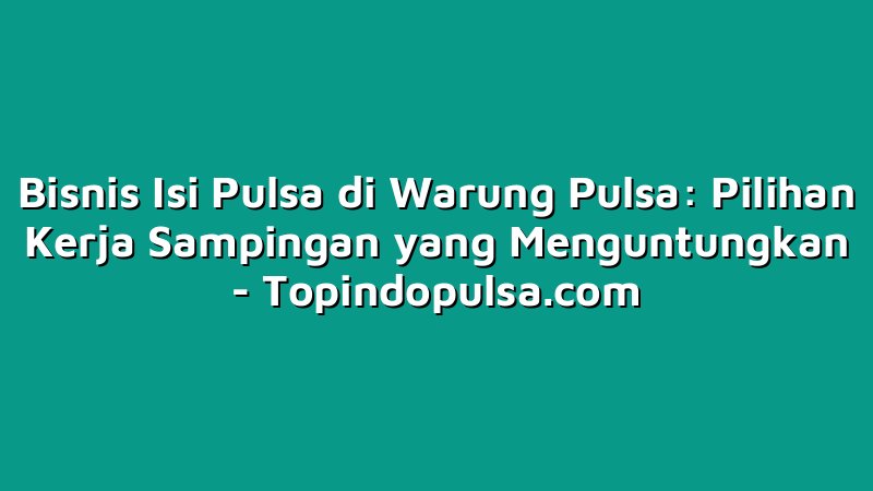 Bisnis Isi Pulsa di Warung Pulsa: Pilihan Kerja Sampingan yang Menguntungkan