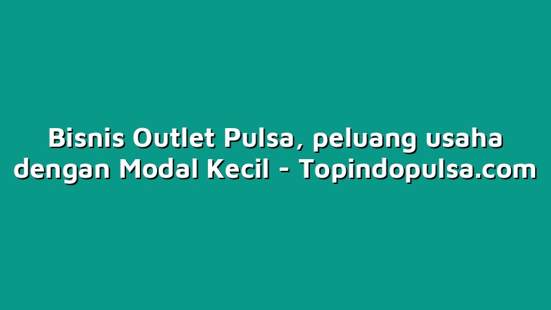Bisnis Outlet Pulsa, peluang usaha dengan Modal Kecil