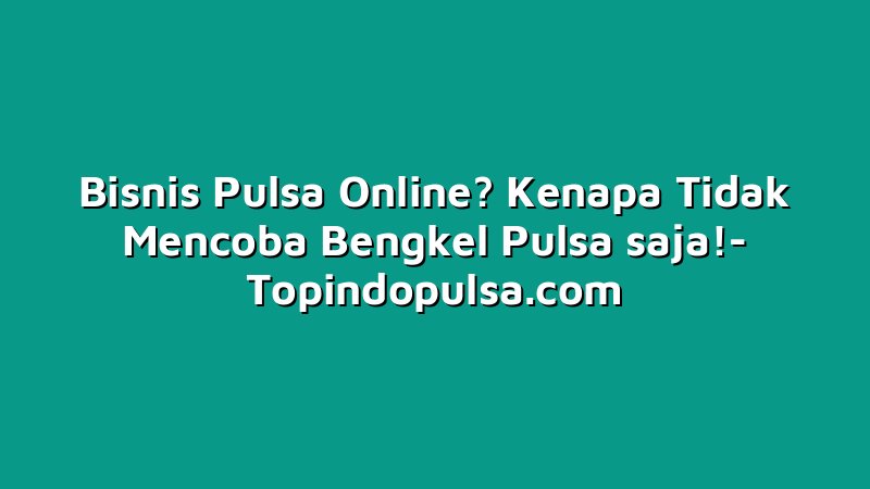 Bisnis Pulsa Online? Kenapa Tidak Mencoba Bengkel Pulsa saja!