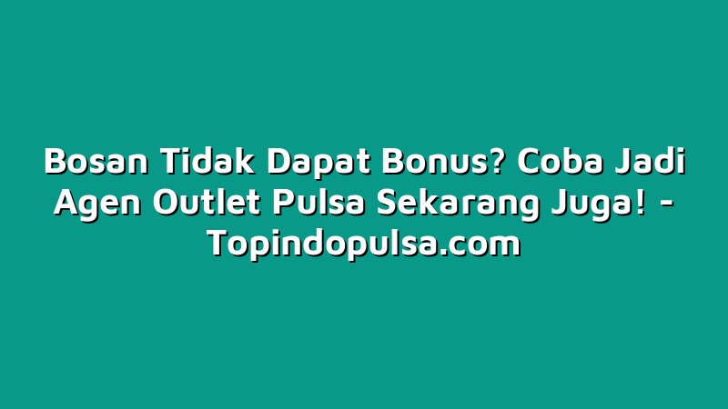 Bosan Tidak Dapat Bonus? Coba Jadi Agen Outlet Pulsa Sekarang Juga!