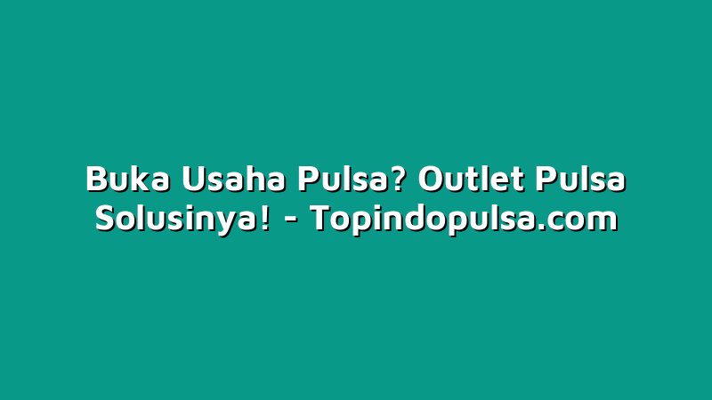 Buka Usaha Pulsa? Outlet Pulsa Solusinya!