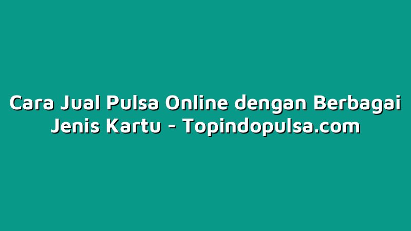 Cara Jual Pulsa Online dengan Berbagai Jenis Kartu