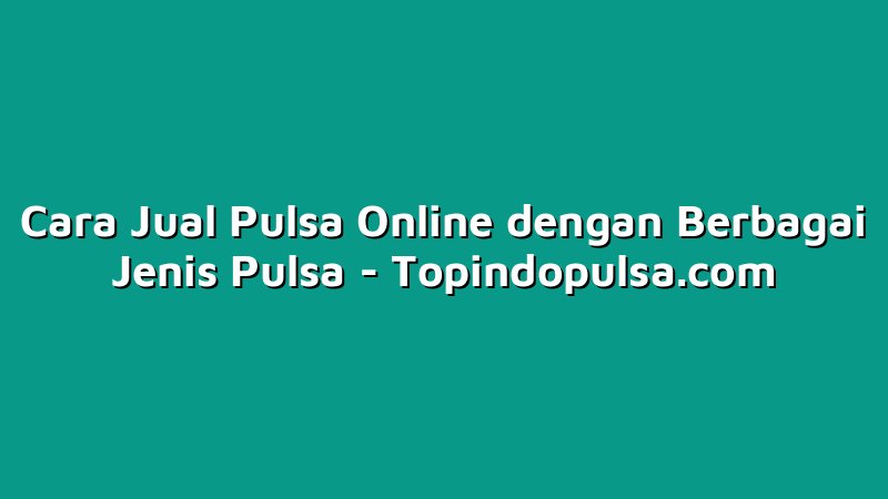 Cara Jual Pulsa Online dengan Berbagai Jenis Pulsa