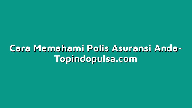 Cara Memahami Polis Asuransi Anda