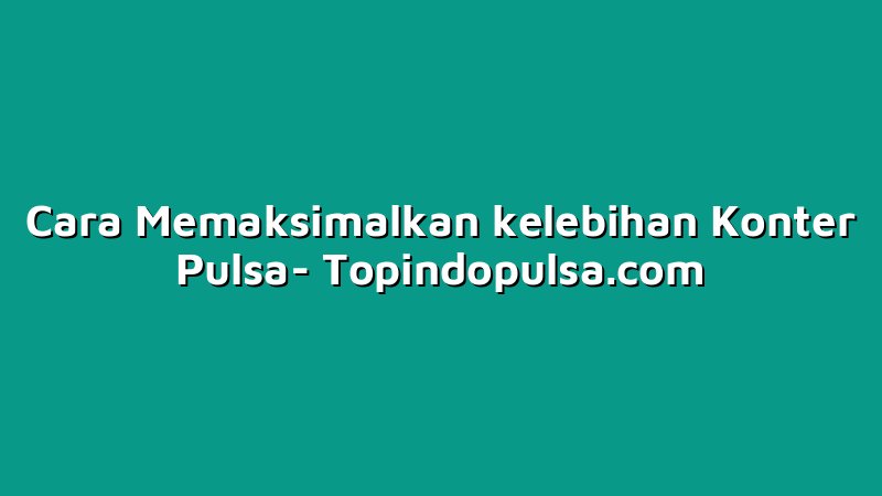 Cara Memaksimalkan kelebihan Konter Pulsa