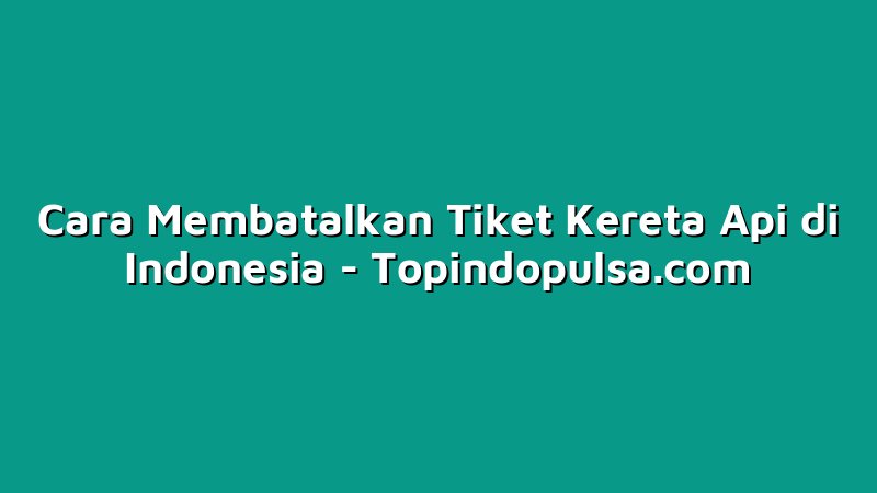 Cara Membatalkan Tiket Kereta Api di Indonesia