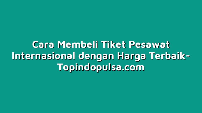 Cara Membeli Tiket Pesawat Internasional dengan Harga Terbaik