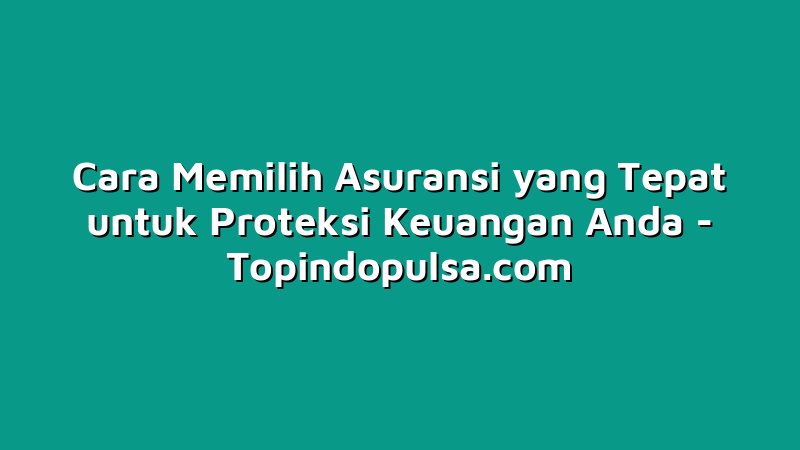 Cara Memilih Asuransi yang Tepat untuk Proteksi Keuangan Anda
