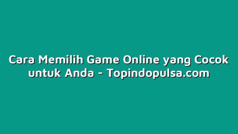 Cara Memilih Game Online yang Cocok untuk Anda