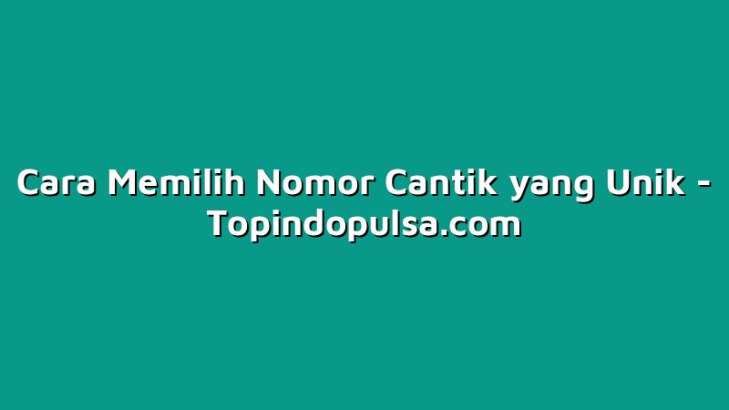 Cara Memilih Nomor Cantik yang Unik