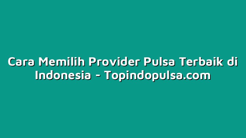Cara Memilih Provider Pulsa Terbaik di Indonesia