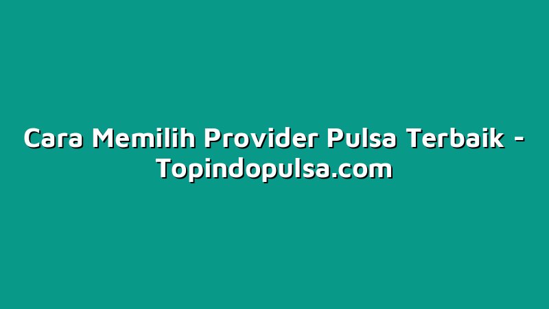 Cara Memilih Provider Pulsa Terbaik