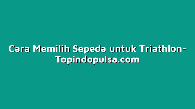 Cara Memilih Sepeda untuk Triathlon