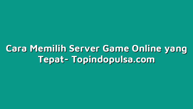 Cara Memilih Server Game Online yang Tepat