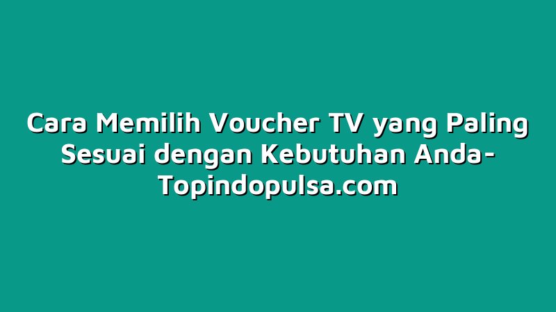 Cara Memilih Voucher TV yang Paling Sesuai dengan Kebutuhan Anda