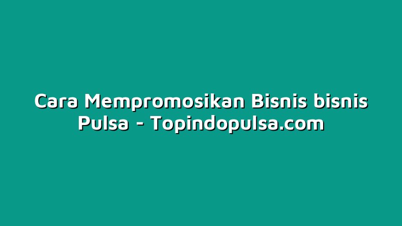 Cara Mempromosikan Bisnis bisnis Pulsa