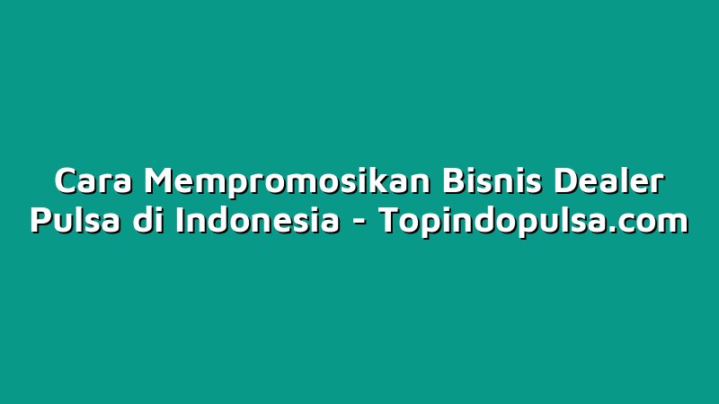 Cara Mempromosikan Bisnis Dealer Pulsa di Indonesia