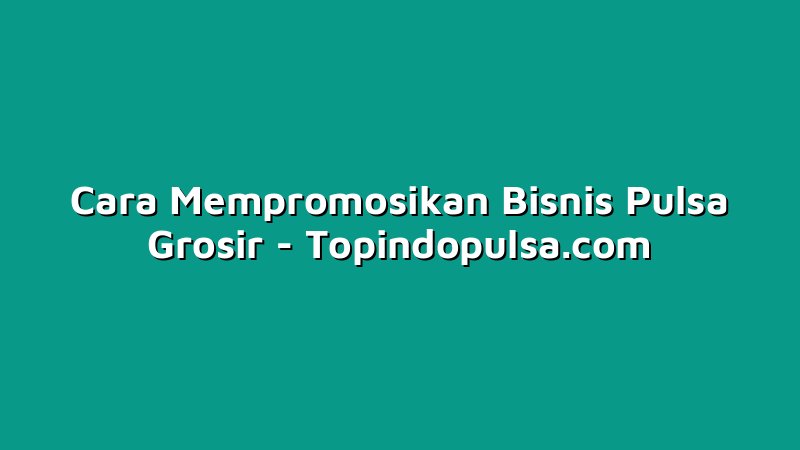 Cara Mempromosikan Bisnis Pulsa Grosir