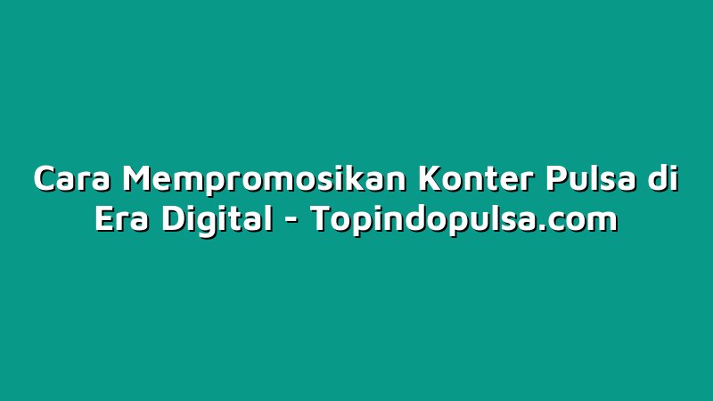 Cara Mempromosikan Konter Pulsa di Era Digital