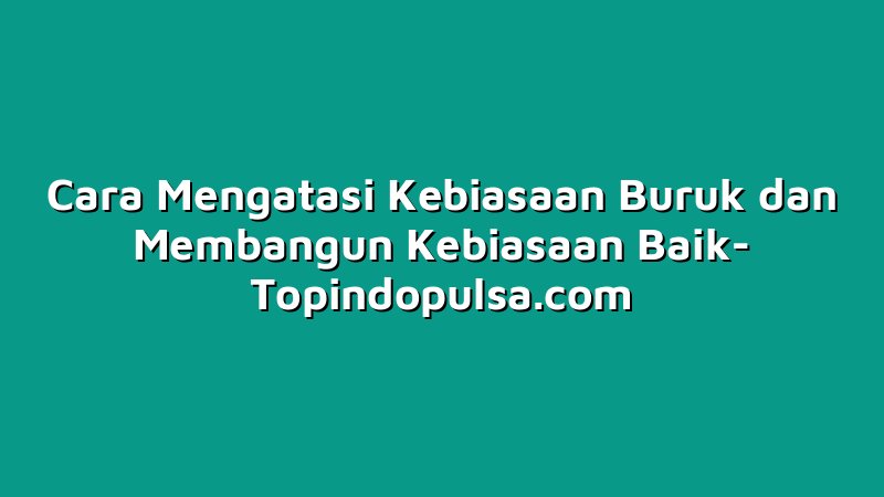 Cara Mengatasi Kebiasaan Buruk dan Membangun Kebiasaan Baik