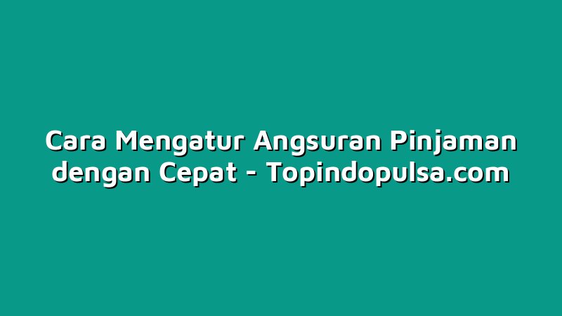 Cara Mengatur Angsuran Pinjaman dengan Cepat