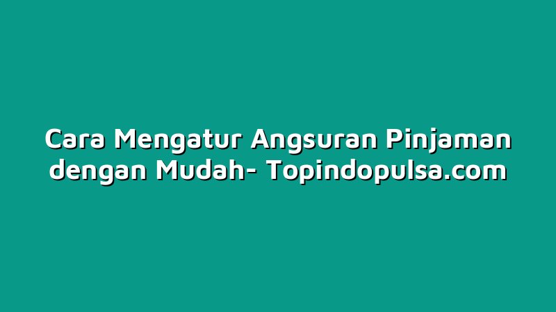 Cara Mengatur Angsuran Pinjaman dengan Mudah