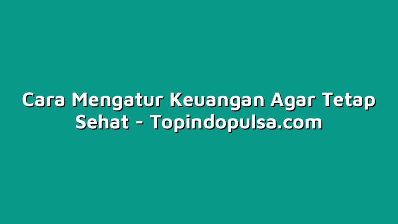 Cara Mengatur Keuangan Agar Tetap Sehat