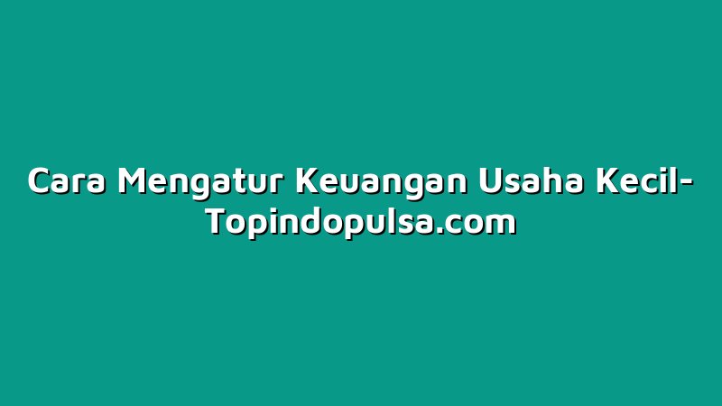 Cara Mengatur Keuangan Usaha Kecil