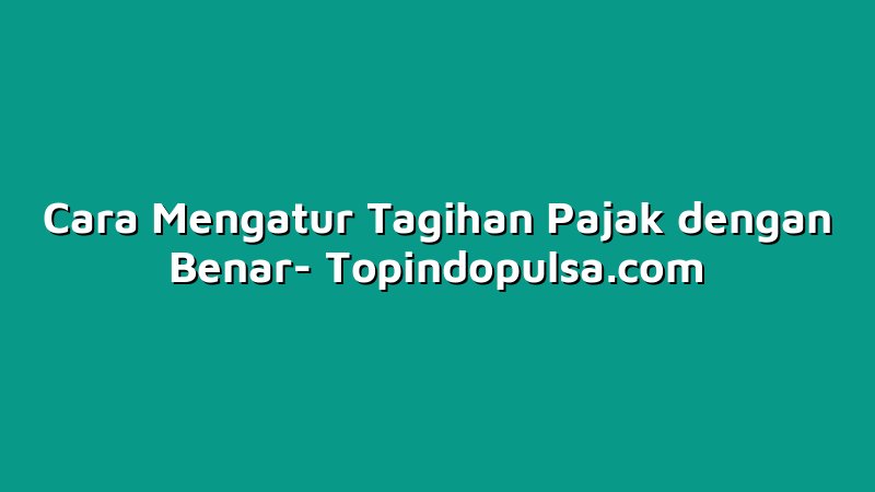 Cara Mengatur Tagihan Pajak dengan Benar
