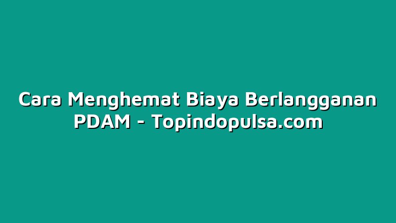 Cara Menghemat Biaya Berlangganan PDAM
