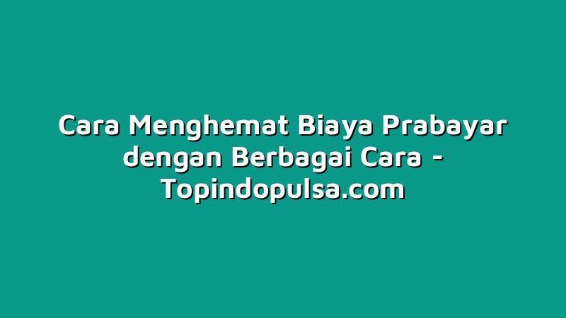 Cara Menghemat Biaya Prabayar dengan Berbagai Cara