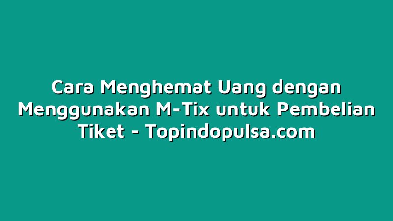 Cara Menghemat Uang dengan Menggunakan M-Tix untuk Pembelian Tiket