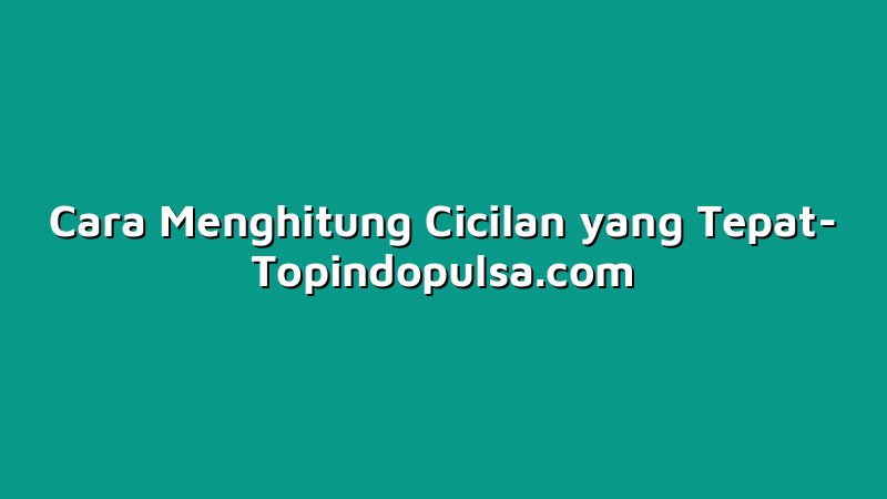Cara Menghitung Cicilan yang Tepat