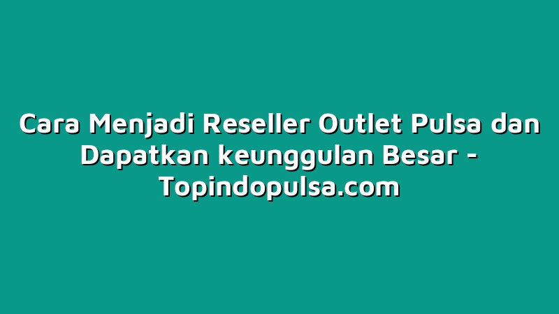 Cara Menjadi Reseller Outlet Pulsa dan Dapatkan keunggulan Besar