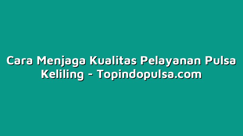 Cara Menjaga Kualitas Pelayanan Pulsa Keliling