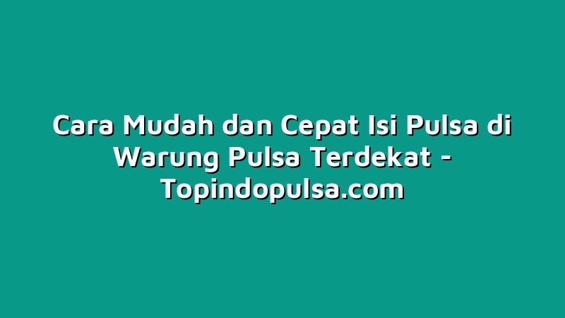 Cara Mudah dan Cepat Isi Pulsa di Warung Pulsa Terdekat